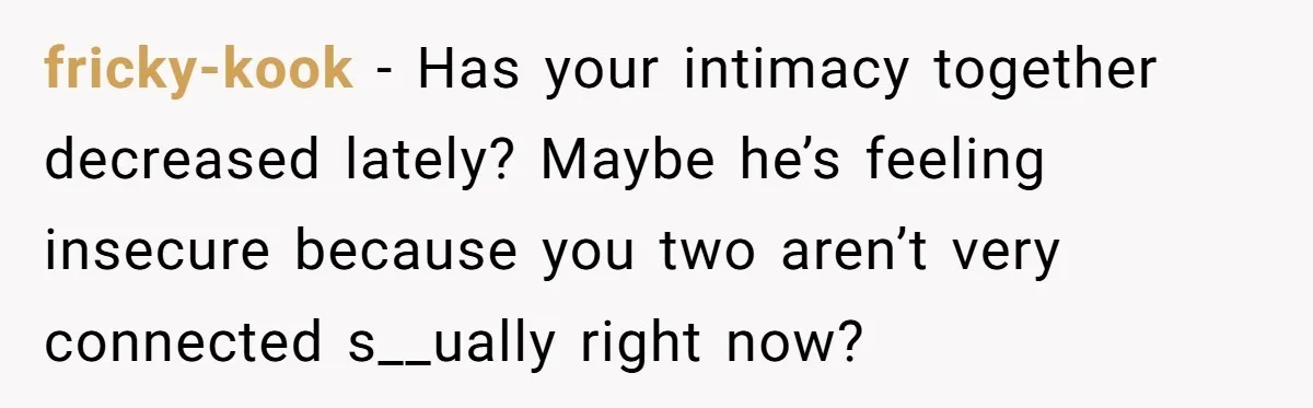 fricky-kook − Has your intimacy together decreased lately? Maybe he’s feeling insecure because you two aren’t very connected s__ually right now?