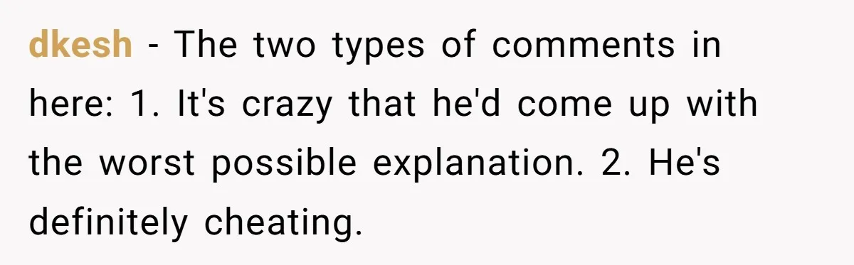 dkesh − The two types of comments in here: 1. It's crazy that he'd come up with the worst possible explanation. 2. He's definitely cheating.