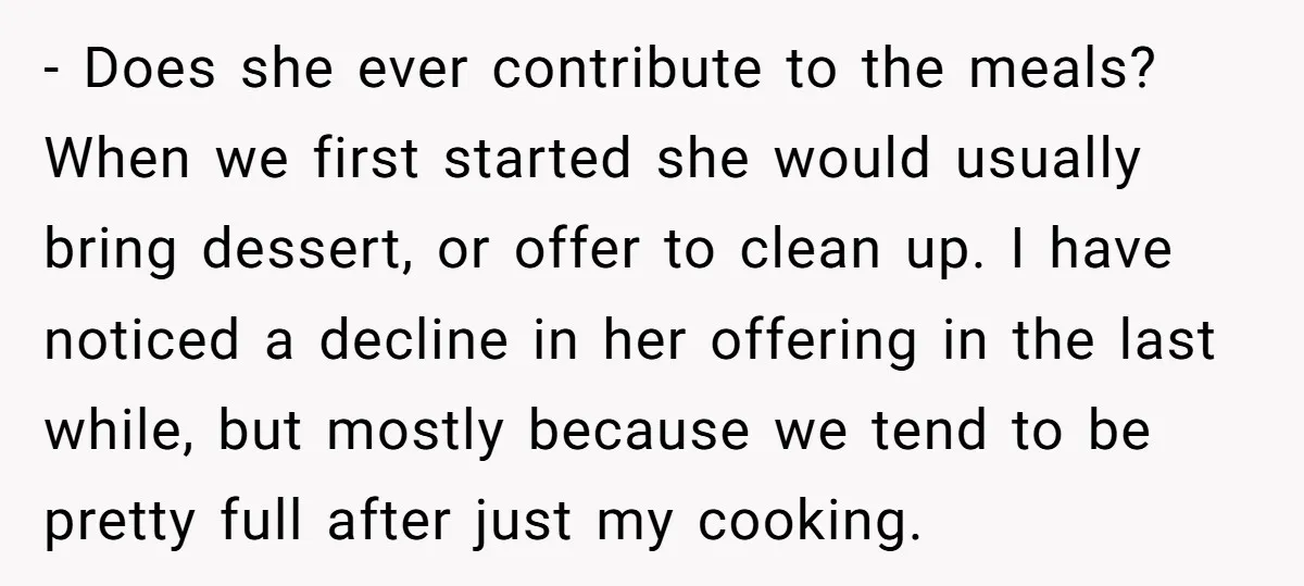 - Does she ever contribute to the meals? When we first started she would usually bring dessert, or offer to clean up. I have noticed a decline in her offering...