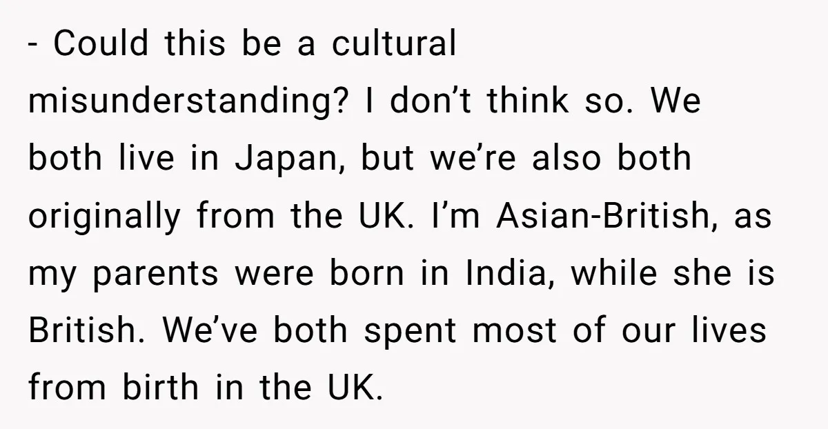 - Could this be a cultural misunderstanding? I don’t think so. We both live in Japan, but we’re also both originally from the UK. I’m Asian-British, as my parents were...
