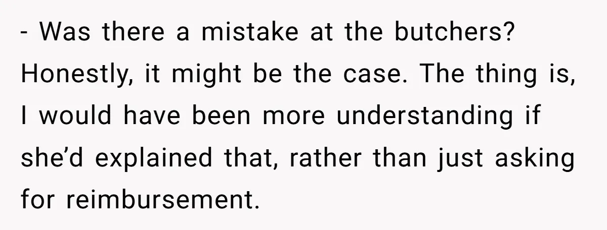 - Was there a mistake at the butchers? Honestly, it might be the case. The thing is, I would have been more understanding if she’d explained that, rather than just...