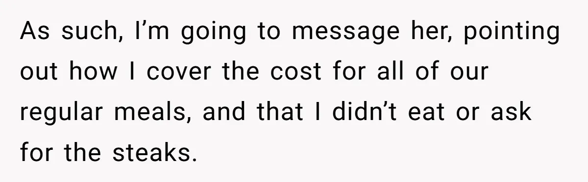 As such, I’m going to message her, pointing out how I cover the cost for all of our regular meals, and that I didn’t eat or ask for the steaks.
