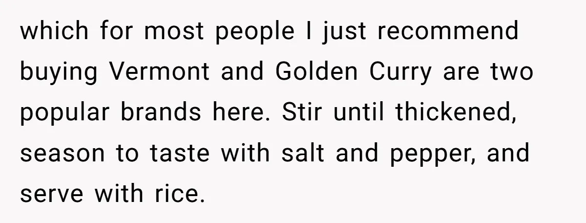 which for most people I just recommend buying Vermont and Golden Curry are two popular brands here. Stir until thickened, season to taste with salt and pepper, and serve with...