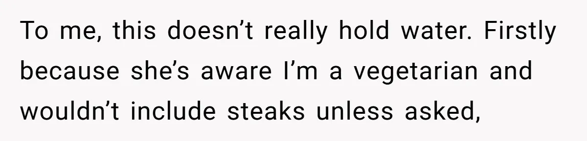 To me, this doesn’t really hold water. Firstly because she’s aware I’m a vegetarian and wouldn’t include steaks unless asked,
