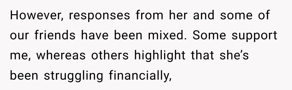 However, responses from her and some of our friends have been mixed. Some support me, whereas others highlight that she’s been struggling financially,