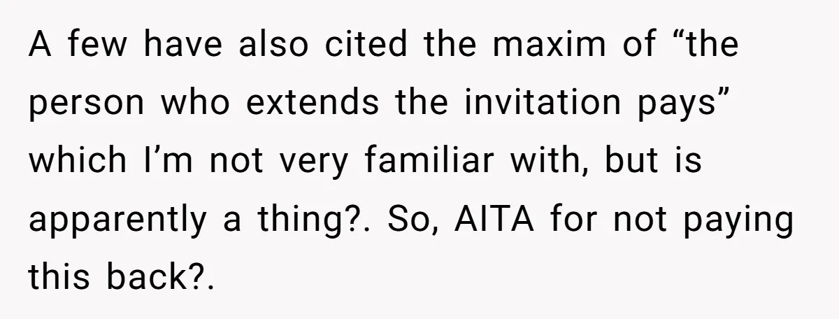A few have also cited the maxim of “the person who extends the invitation pays” which I’m not very familiar with, but is apparently a thing?. So, AITA for not...
