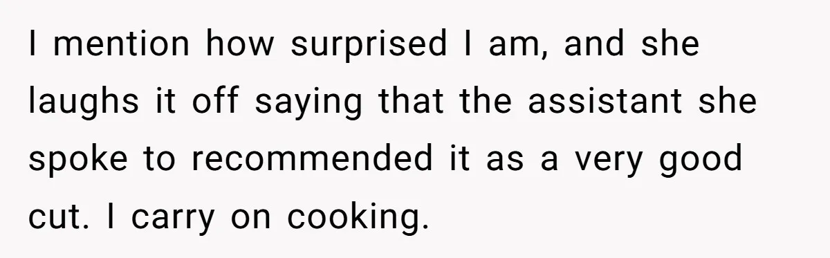 I mention how surprised I am, and she laughs it off saying that the assistant she spoke to recommended it as a very good cut. I carry on cooking.