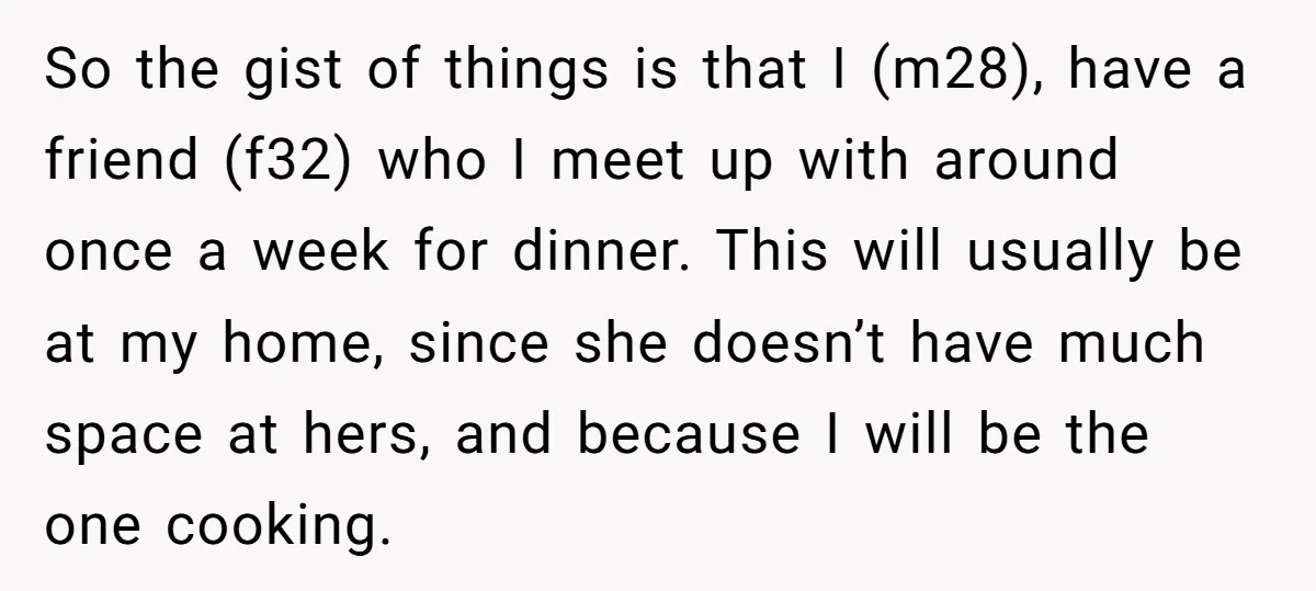 So the gist of things is that I (m28), have a friend (f32) who I meet up with around once a week for dinner. This will usually be at my...