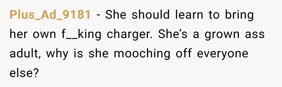 Plus_Ad_9181 − She should learn to bring her own f__king charger. She’s a grown ass adult, why is she mooching off everyone else?