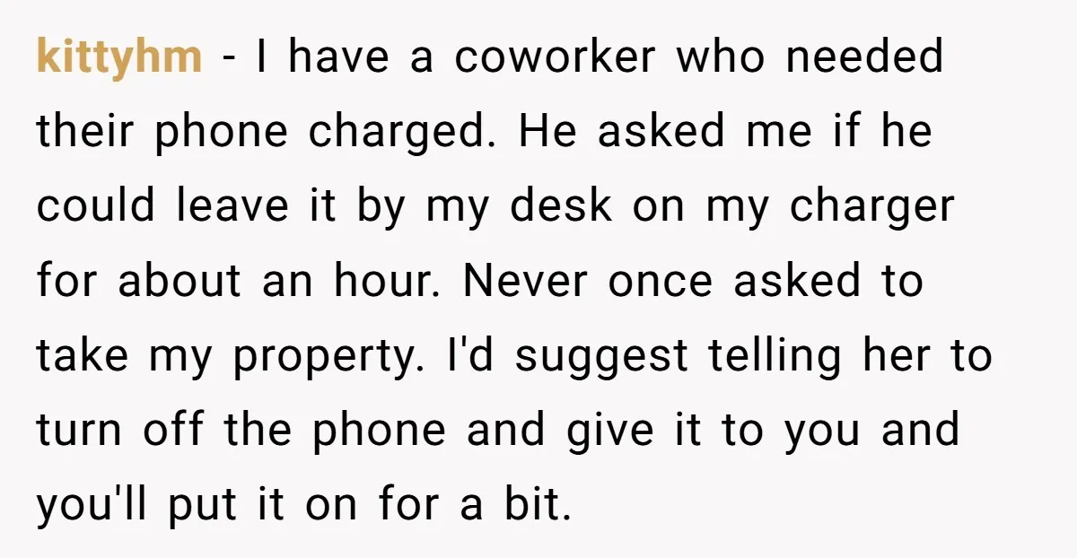 kittyhm − I have a coworker who needed their phone charged. He asked me if he could leave it by my desk on my charger for about an hour. Never...
