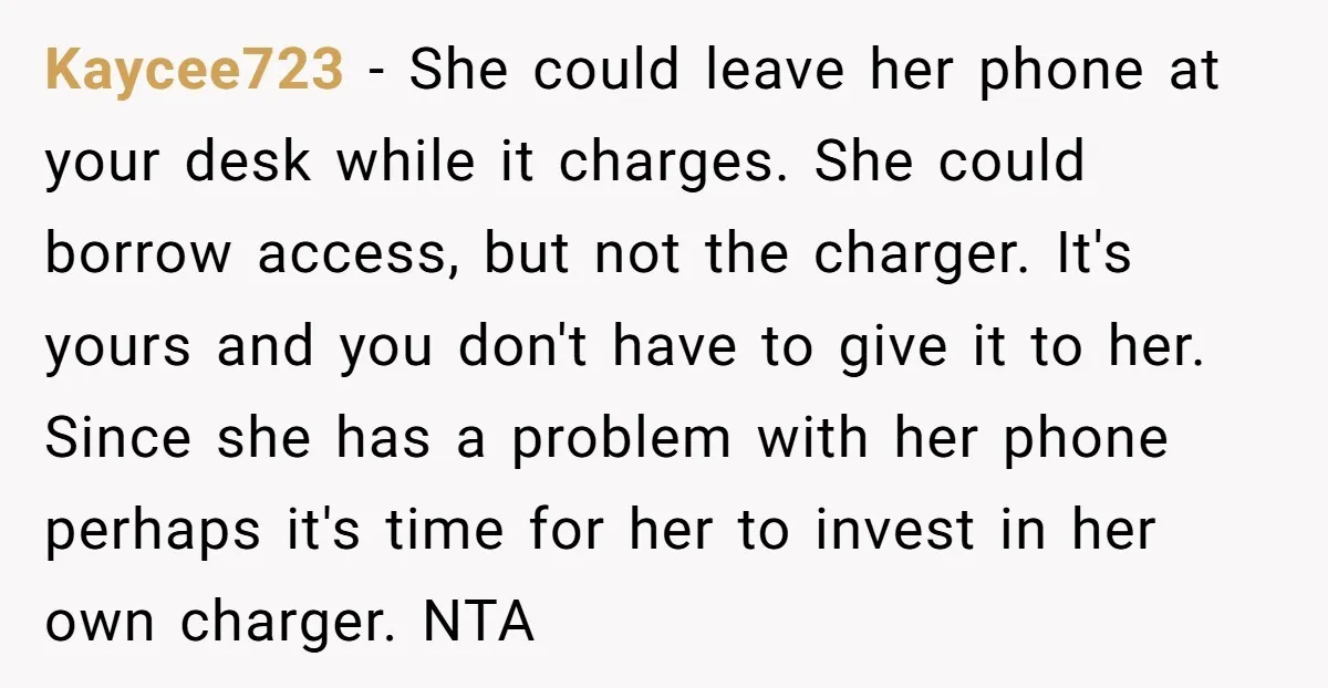 Kaycee723 − She could leave her phone at your desk while it charges. She could borrow access, but not the charger. It's yours and you don't have to give it...