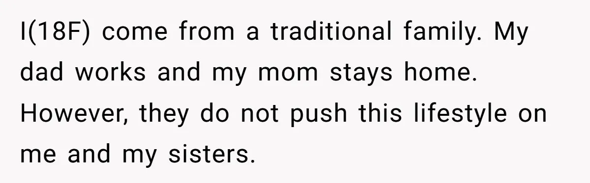 I(18F) come from a traditional family. My dad works and my mom stays home. However, they do not push this lifestyle on me and my sisters.