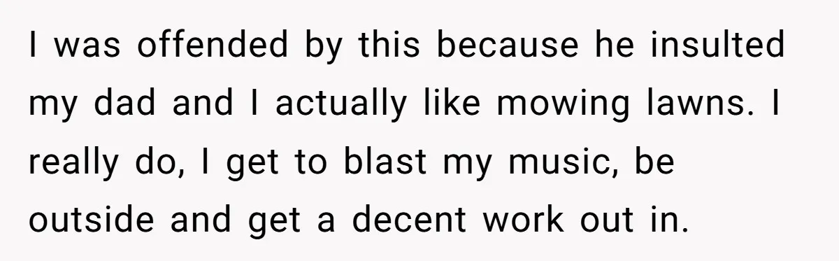 I was offended by this because he insulted my dad and I actually like mowing lawns. I really do, I get to blast my music, be outside and get a...