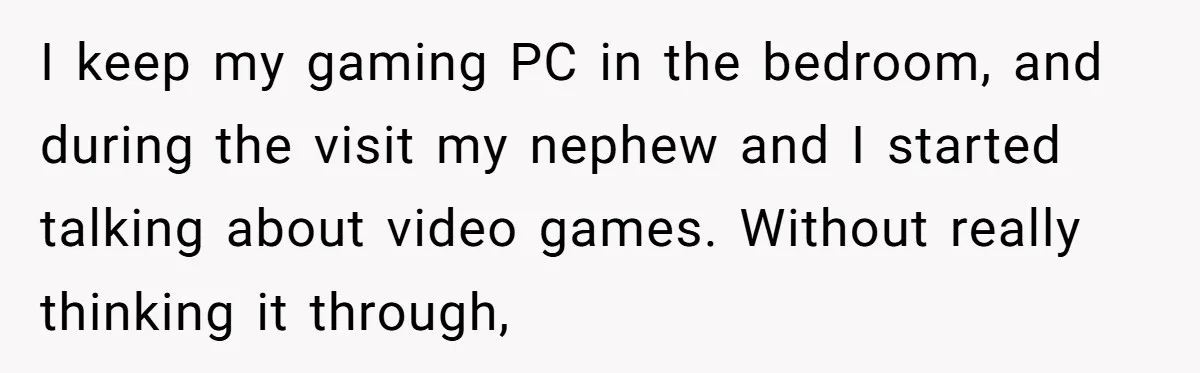 I keep my gaming PC in the bedroom, and during the visit my nephew and I started talking about video games. Without really thinking it through,