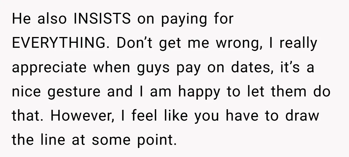 He also INSISTS on paying for EVERYTHING. Don’t get me wrong, I really appreciate when guys pay on dates, it’s a nice gesture and I am happy to let them...