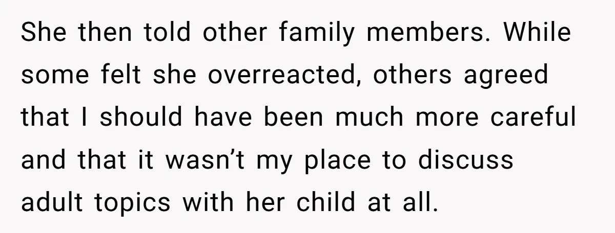 She then told other family members. While some felt she overreacted, others agreed that I should have been much more careful and that it wasn’t my place to discuss adult...