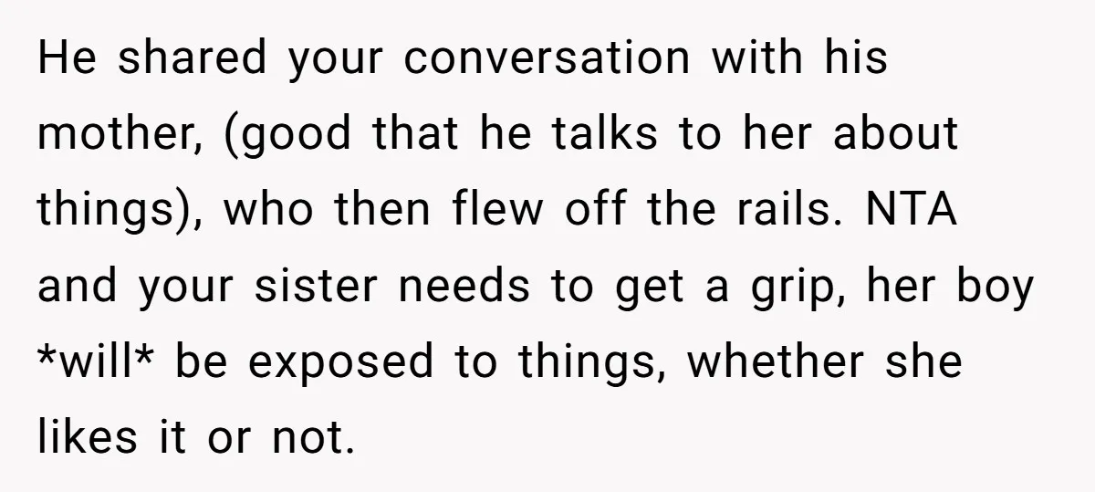 He shared your conversation with his mother, (good that he talks to her about things), who then flew off the rails. NTA and your sister needs to get a grip,...