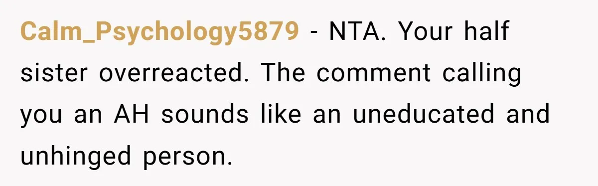 Calm_Psychology5879 − NTA. Your half sister overreacted. The comment calling you an AH sounds like an uneducated and unhinged person.