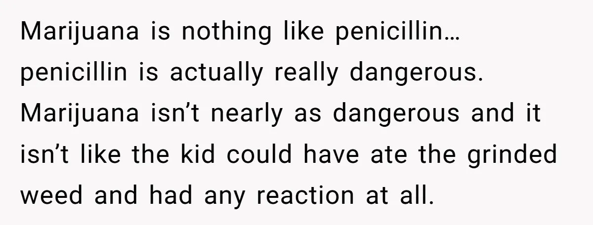 Marijuana is nothing like penicillin… penicillin is actually really dangerous. Marijuana isn’t nearly as dangerous and it isn’t like the kid could have ate the grinded weed and had any...