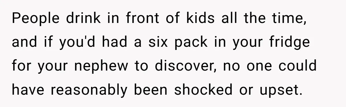 People drink in front of kids all the time, and if you'd had a six pack in your fridge for your nephew to discover, no one could have reasonably been...