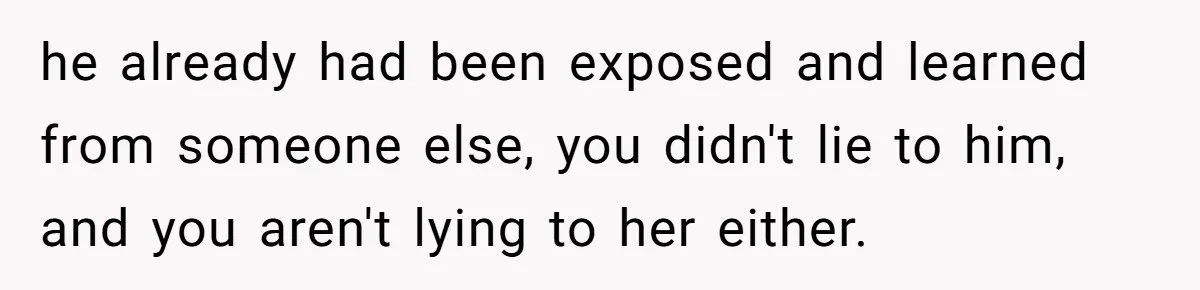 he already had been exposed and learned from someone else, you didn't lie to him, and you aren't lying to her either.