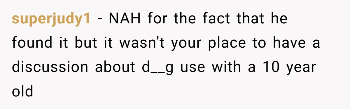 superjudy1 − NAH for the fact that he found it but it wasn’t your place to have a discussion about d__g use with a 10 year old