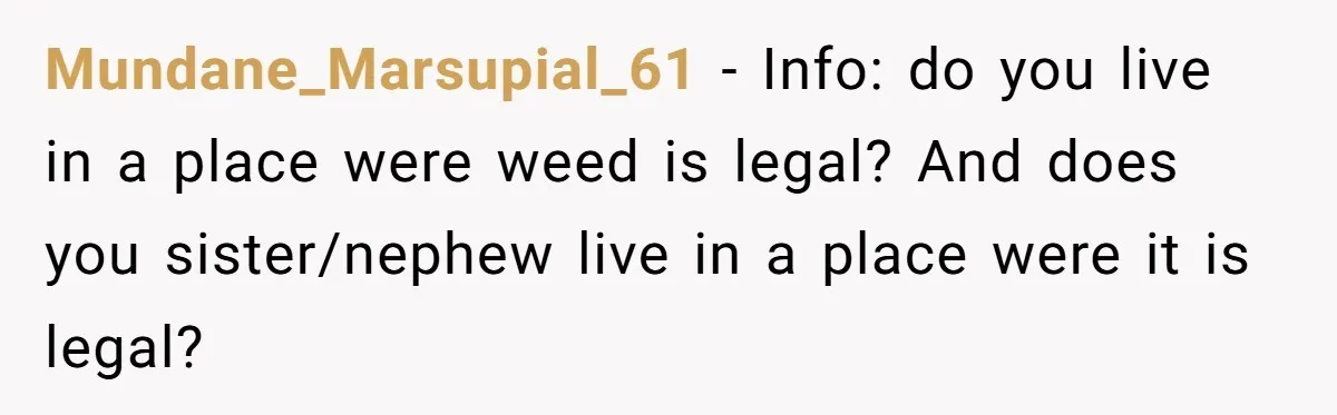 Mundane_Marsupial_61 − Info: do you live in a place were weed is legal? And does you sister/nephew live in a place were it is legal?