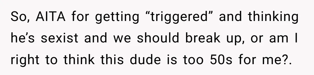 So, AITA for getting “triggered” and thinking he’s sexist and we should break up, or am I right to think this dude is too 50s for me?.