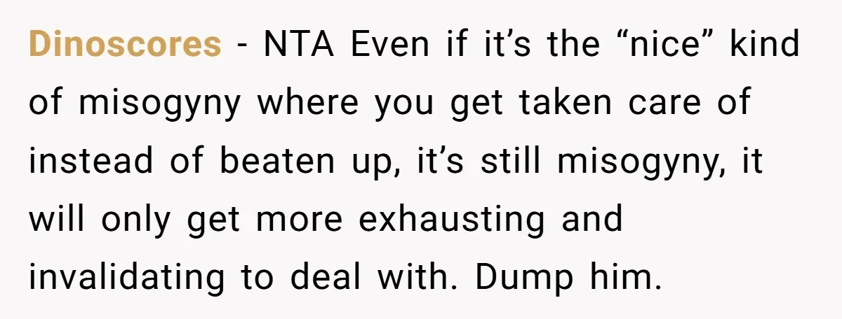 Dinoscores − NTA Even if it’s the “nice” kind of misogyny where you get taken care of instead of beaten up, it’s still misogyny, it will only get more exhausting...