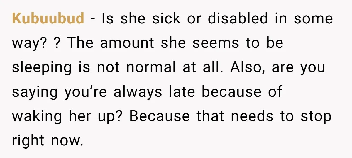 Kubuubud − Is she sick or disabled in some way? ? The amount she seems to be sleeping is not normal at all. Also, are you saying you’re always late...