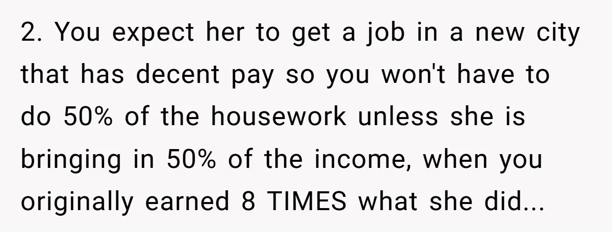 2. You expect her to get a job in a new city that has decent pay so you won't have to do 50% of the housework unless she is bringing...