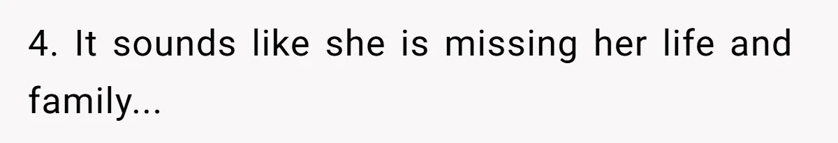4. It sounds like she is missing her life and family...