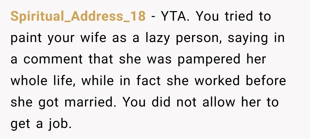 Spiritual_Address_18 − YTA. You tried to paint your wife as a lazy person, saying in a comment that she was pampered her whole life, while in fact she worked before...