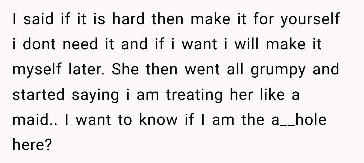 I said if it is hard then make it for yourself i dont need it and if i want i will make it myself later. She then went all grumpy...