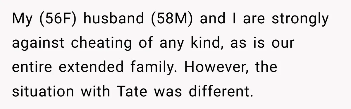 My (56F) husband (58M) and I are strongly against cheating of any kind, as is our entire extended family. However, the situation with Tate was different.