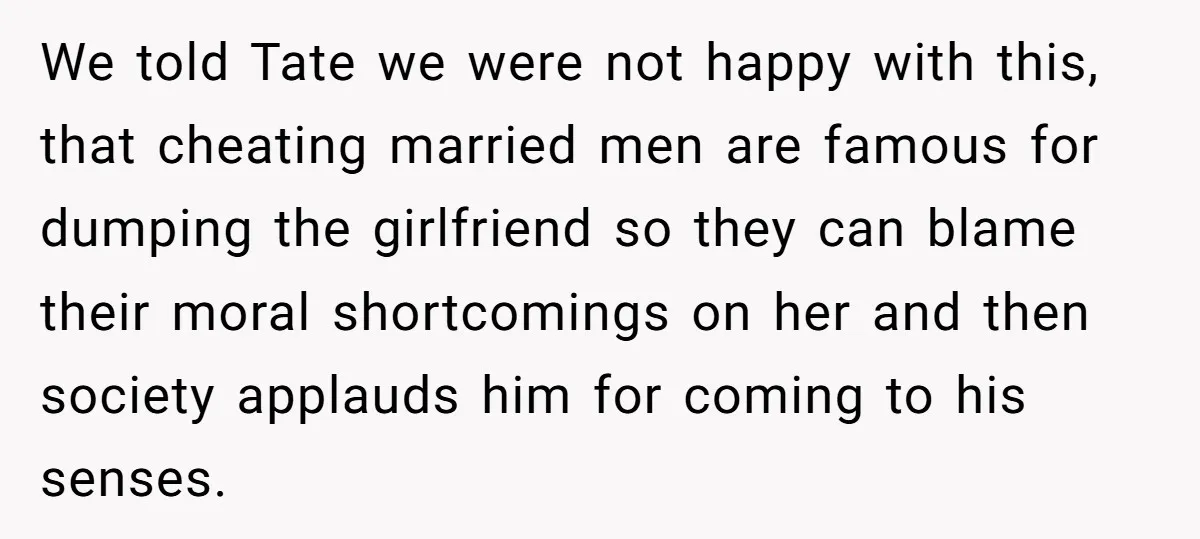 We told Tate we were not happy with this, that cheating married men are famous for dumping the girlfriend so they can blame their moral shortcomings on her and then...