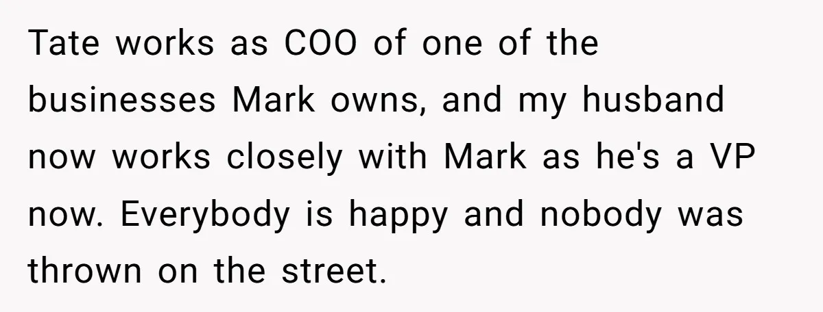 Tate works as COO of one of the businesses Mark owns, and my husband now works closely with Mark as he's a VP now. Everybody is happy and nobody was...