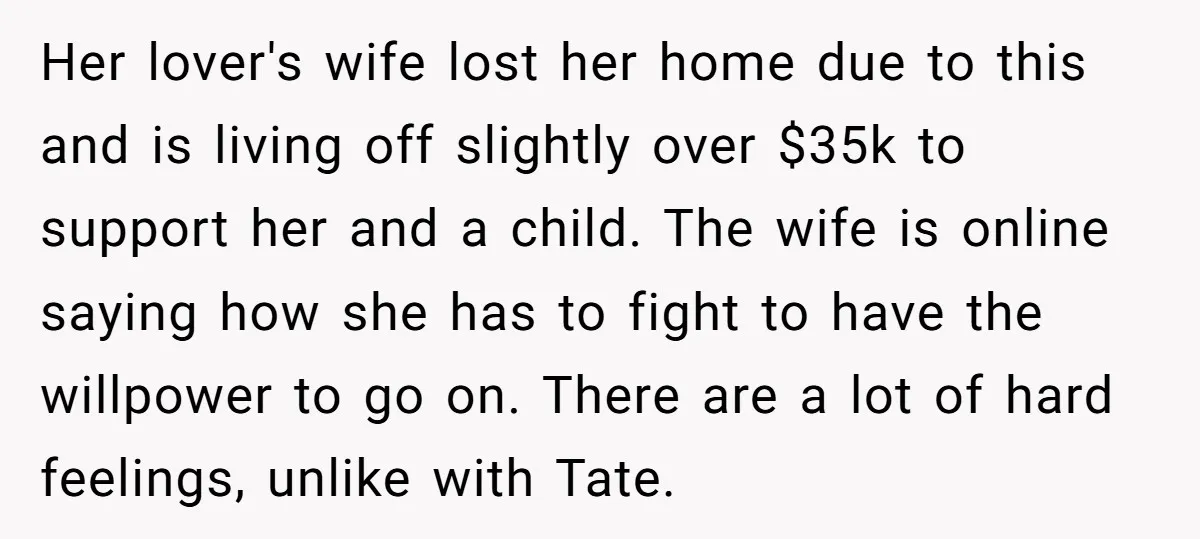 Her lover's wife lost her home due to this and is living off slightly over $35k to support her and a child. The wife is online saying how she has...
