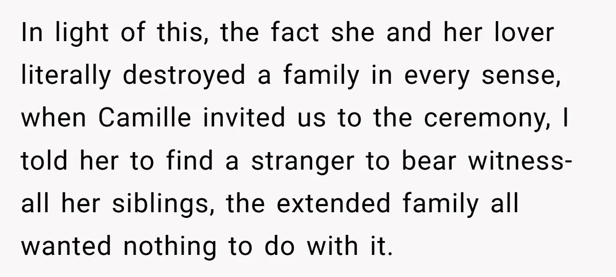 In light of this, the fact she and her lover literally destroyed a family in every sense, when Camille invited us to the ceremony, I told her to find a...
