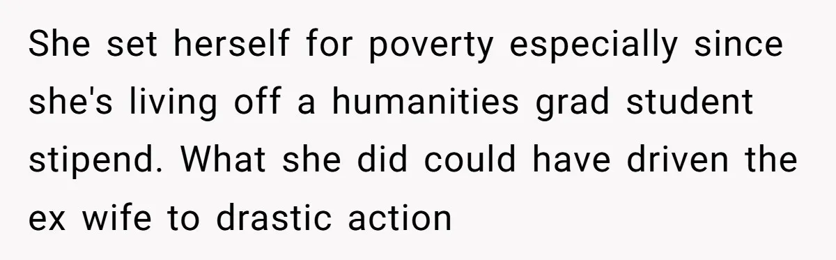 She set herself for poverty especially since she's living off a humanities grad student stipend. What she did could have driven the ex wife to drastic action