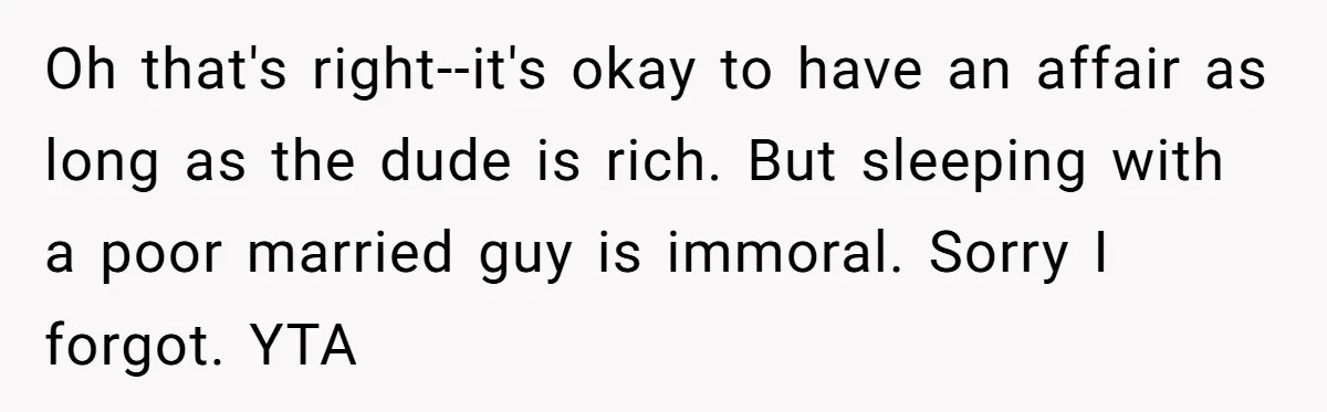 Oh that's right--it's okay to have an affair as long as the dude is rich. But sleeping with a poor married guy is immoral. Sorry I forgot. YTA