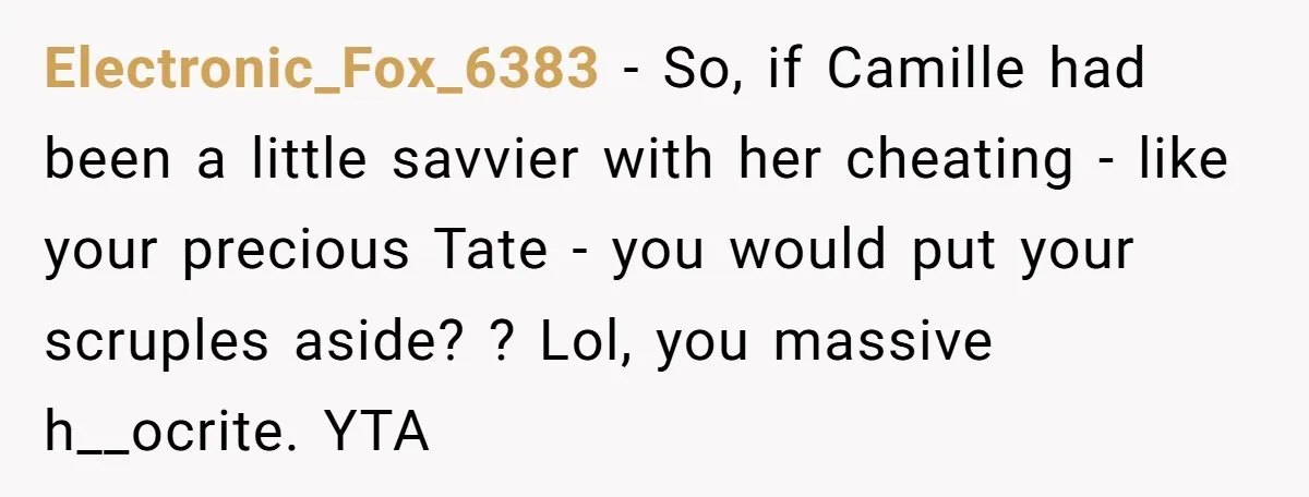 Electronic_Fox_6383 − So, if Camille had been a little savvier with her cheating - like your precious Tate - you would put your scruples aside? ? Lol, you massive h__ocrite....