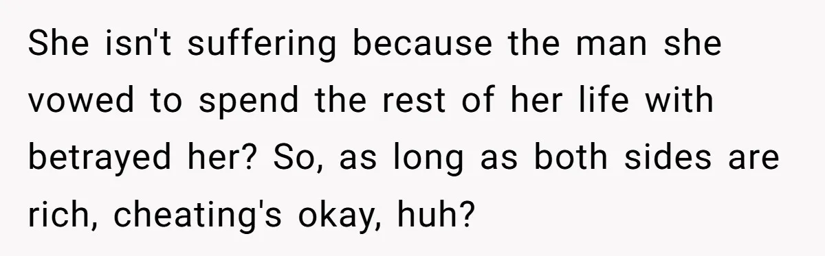 She isn't suffering because the man she vowed to spend the rest of her life with betrayed her? So, as long as both sides are rich, cheating's okay, huh?