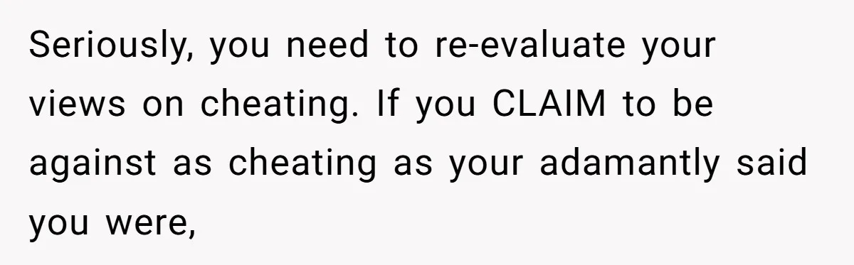 Seriously, you need to re-evaluate your views on cheating. If you CLAIM to be against as cheating as your adamantly said you were,