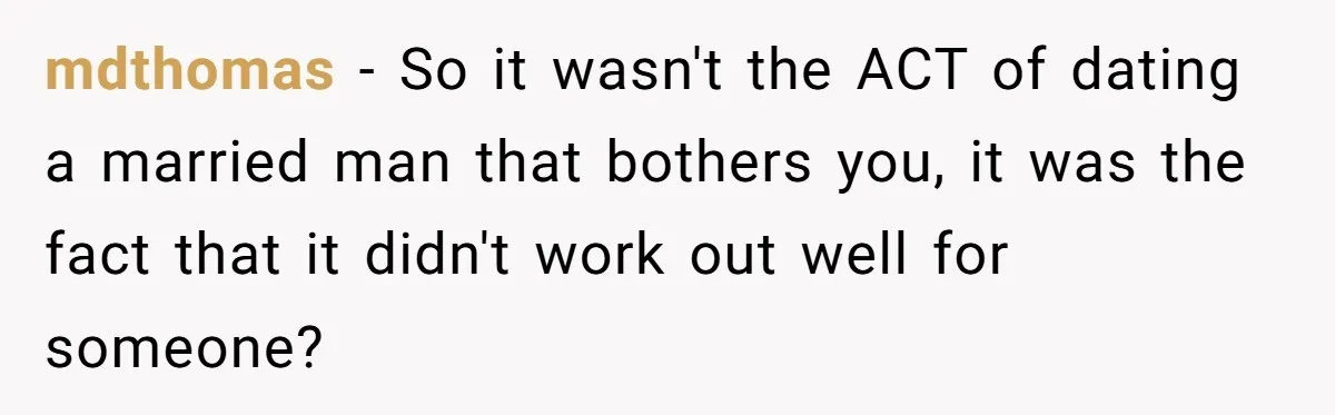 mdthomas − So it wasn't the ACT of dating a married man that bothers you, it was the fact that it didn't work out well for someone?