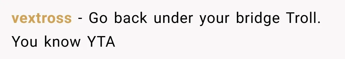 vextross − Go back under your bridge Troll. You know YTA