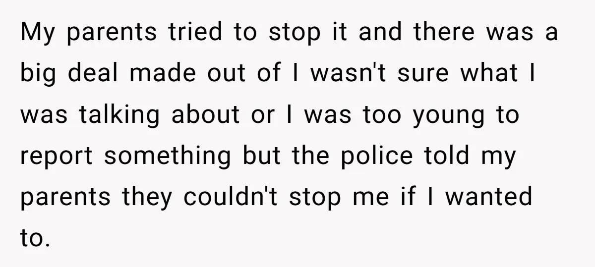 My parents tried to stop it and there was a big deal made out of I wasn't sure what I was talking about or I was too young to report...
