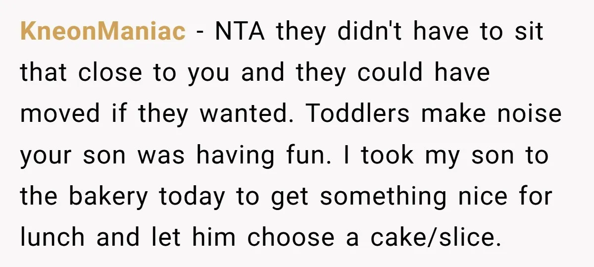 KneonManiac − NTA they didn't have to sit that close to you and they could have moved if they wanted. Toddlers make noise your son was having fun. I took...