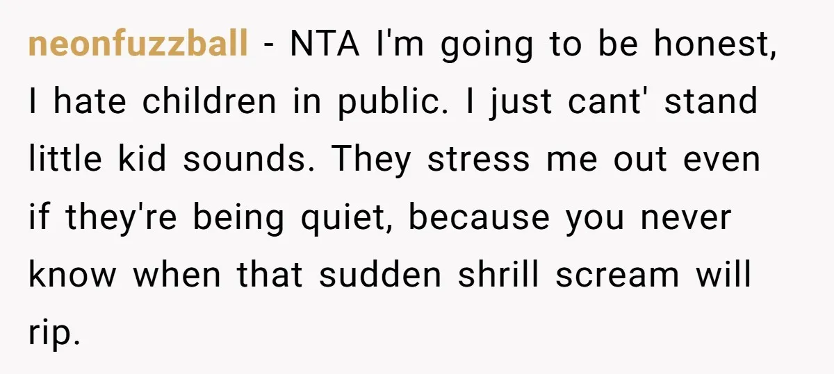 neonfuzzball − NTA I'm going to be honest, I hate children in public. I just cant' stand little kid sounds. They stress me out even if they're being quiet, because...