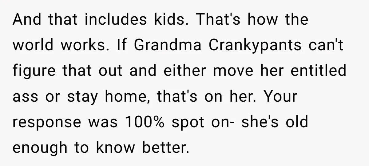 And that includes kids. That's how the world works. If Grandma Crankypants can't figure that out and either move her entitled ass or stay home, that's on her. Your response...